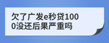 欠了广发e秒贷1000没还后果严重吗