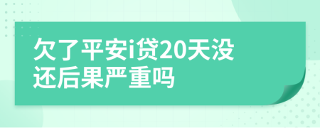 欠了平安i贷20天没还后果严重吗