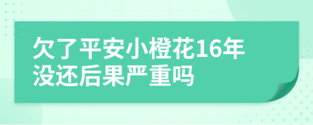 欠了平安小橙花16年没还后果严重吗