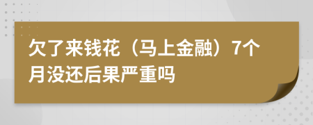 欠了来钱花（马上金融）7个月没还后果严重吗