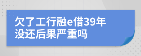 欠了工行融e借39年没还后果严重吗