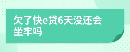 欠了快e贷6天没还会坐牢吗