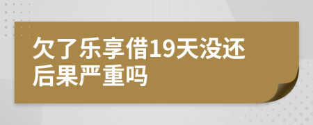 欠了乐享借19天没还后果严重吗