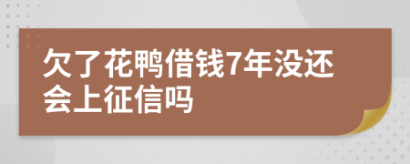 欠了花鸭借钱7年没还会上征信吗