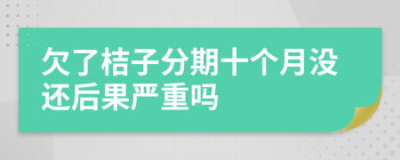 欠了桔子分期十个月没还后果严重吗