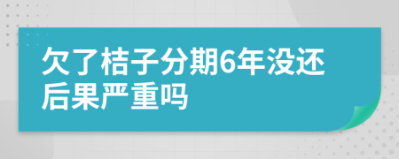 欠了桔子分期6年没还后果严重吗