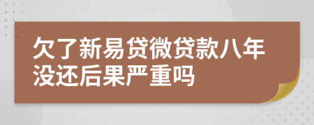 欠了新易贷微贷款八年没还后果严重吗