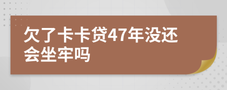 欠了卡卡贷47年没还会坐牢吗