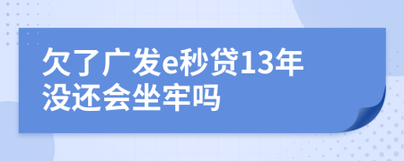 欠了广发e秒贷13年没还会坐牢吗