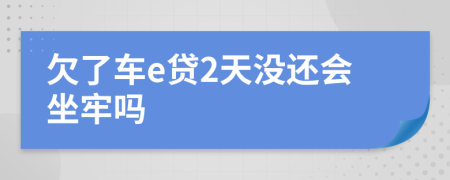 欠了车e贷2天没还会坐牢吗