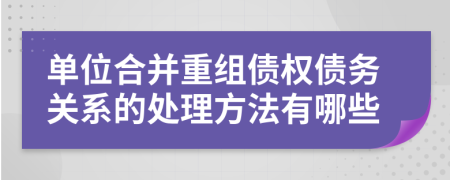 单位合并重组债权债务关系的处理方法有哪些