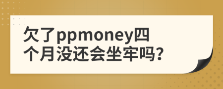 欠了ppmoney四个月没还会坐牢吗？