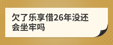 欠了乐享借26年没还会坐牢吗