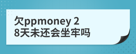 欠ppmoney 28天未还会坐牢吗