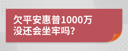 欠平安惠普1000万没还会坐牢吗？