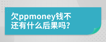 欠ppmoney钱不还有什么后果吗？