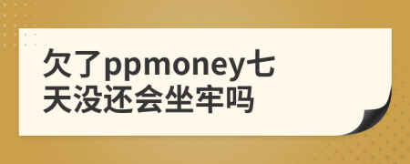 欠了ppmoney七天没还会坐牢吗