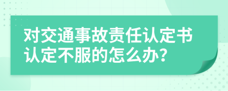 对交通事故责任认定书认定不服的怎么办？