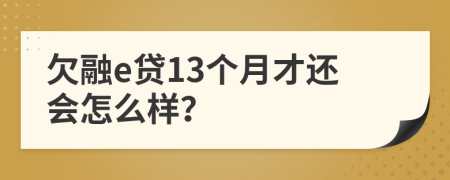 欠融e贷13个月才还会怎么样？