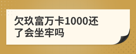 欠玖富万卡1000还了会坐牢吗