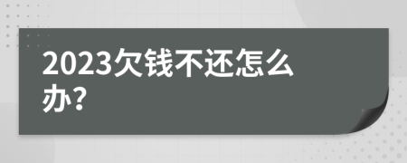 2023欠钱不还怎么办？