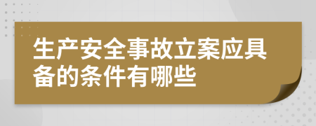 生产安全事故立案应具备的条件有哪些