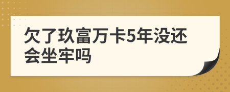 欠了玖富万卡5年没还会坐牢吗