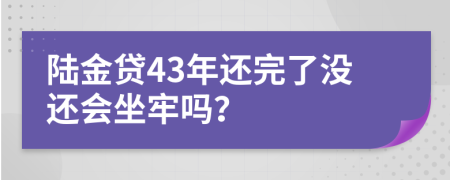 陆金贷43年还完了没还会坐牢吗？