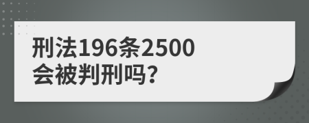 刑法196条2500会被判刑吗？