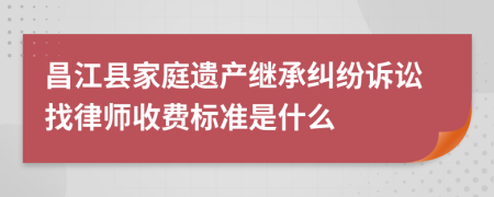 昌江县家庭遗产继承纠纷诉讼找律师收费标准是什么