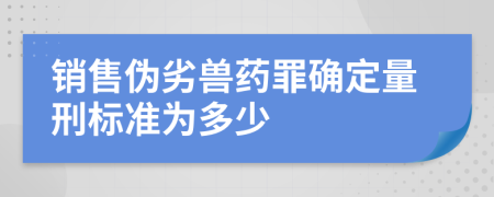 销售伪劣兽药罪确定量刑标准为多少