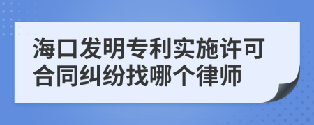 海口发明专利实施许可合同纠纷找哪个律师