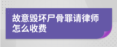 故意毁坏尸骨罪请律师怎么收费