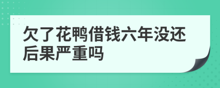 欠了花鸭借钱六年没还后果严重吗