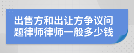 出售方和出让方争议问题律师律师一般多少钱