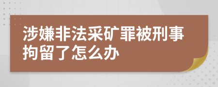 涉嫌非法采矿罪被刑事拘留了怎么办