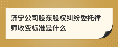 济宁公司股东股权纠纷委托律师收费标准是什么