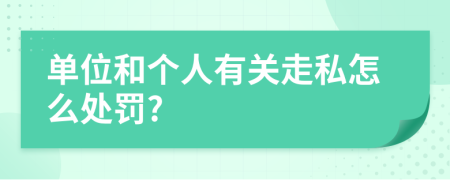 单位和个人有关走私怎么处罚?