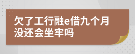 欠了工行融e借九个月没还会坐牢吗