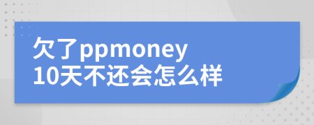 欠了ppmoney 10天不还会怎么样