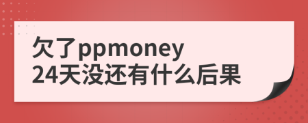 欠了ppmoney 24天没还有什么后果