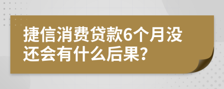 捷信消费贷款6个月没还会有什么后果？