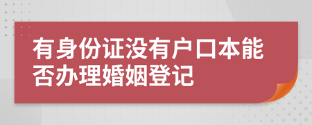 有身份证没有户口本能否办理婚姻登记