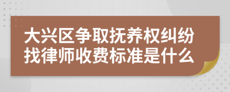 大兴区争取抚养权纠纷找律师收费标准是什么