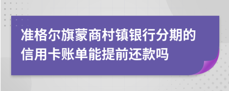 准格尔旗蒙商村镇银行分期的信用卡账单能提前还款吗