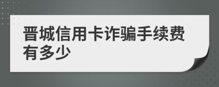 晋城信用卡诈骗手续费有多少