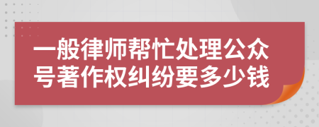 一般律师帮忙处理公众号著作权纠纷要多少钱