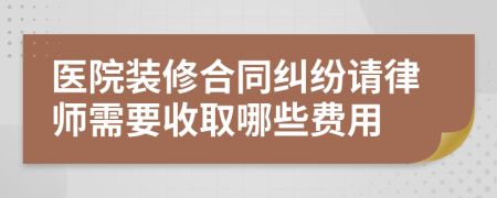 医院装修合同纠纷请律师需要收取哪些费用
