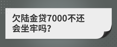 欠陆金贷7000不还会坐牢吗？