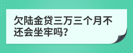 欠陆金贷三万三个月不还会坐牢吗？